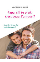 Papa, s'il-te-plait, c'est beau, l'amour? : que dire a mon fils preadolescent ?