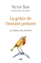 La grace de l'instant present - la chance du chretien