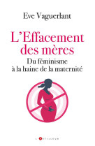 L'effacement des meres - du feminisme a la haine de la maternite