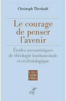 Le courage de penser l'avenir - etudes oecumeniques de theologie fondamentale et ecclesiologique