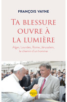 Ta blessure ouvre à la lumière - alger, lourdes, rome, jérusalem, le chemin d'un homme