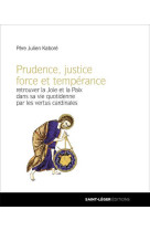 Prudence, justice force et tempérance - retrouver la joie et la paix dans sa vie quotidienne par les vertus cardinales