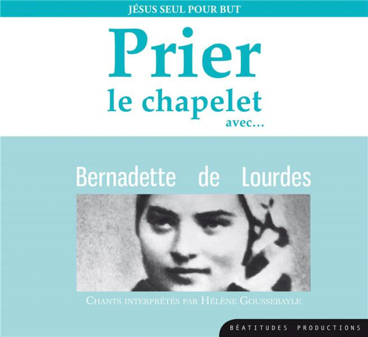 PRIER LE CHAPELET AVEC BERNADETTE DE LOURDES  CD - JESUS SEUL POUR BUT - AUDIO - GOUSSEBAYLE HELENE - BEATITUDES