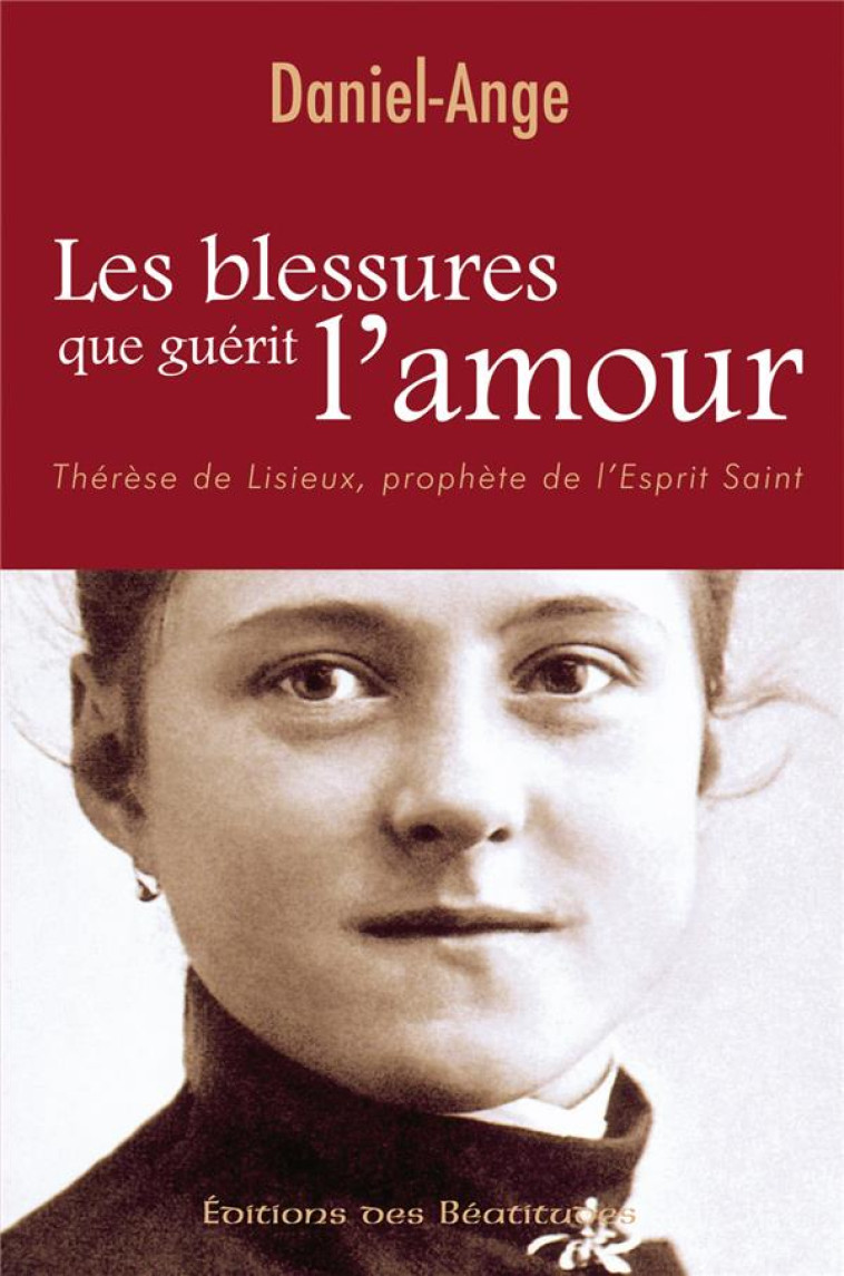 LES BLESSURES QUE GUERIT L AMOUR - THERESE DE LISIEUX, PROPHETE DE L-ESPRIT SAINT - DANIEL-ANGE - BEATITUDES