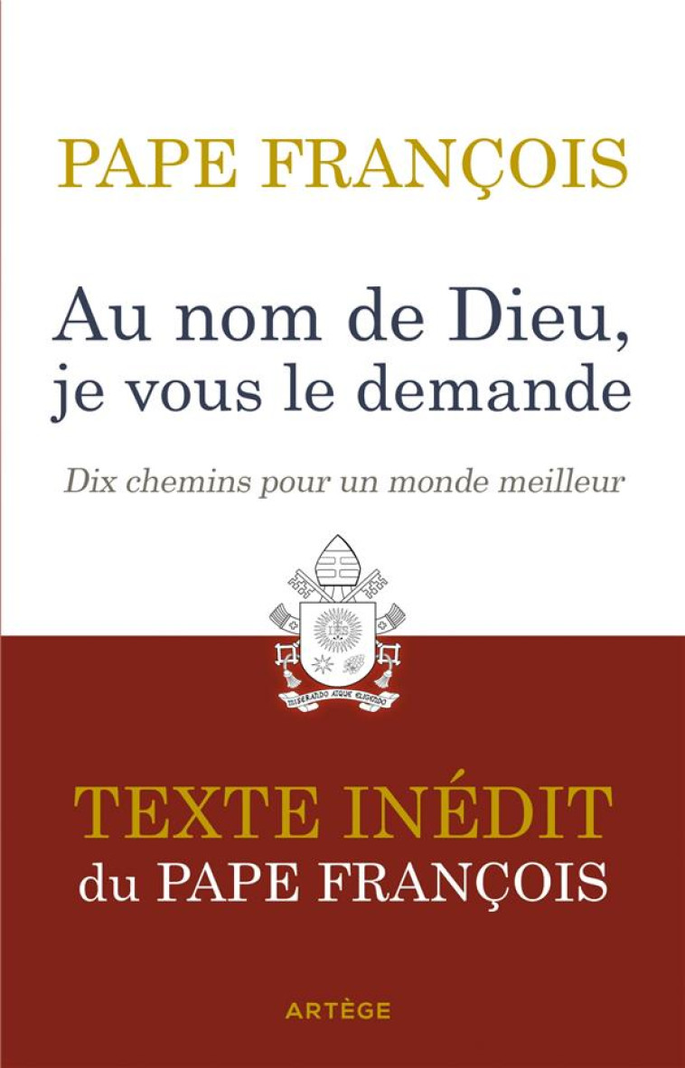 AU NOM DE DIEU, JE VOUS LE DEMANDE - DIX CHEMINS POUR UN MONDE MEILLEUR. TEXTE INEDIT. - PAPE FRANCOIS - ARTEGE