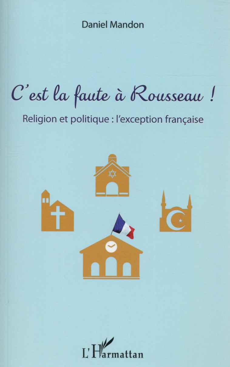 C-EST LA FAUTE A ROUSSEAU RELIGION ET POLIT IQUE L-EXCEPTION FRANCAISE - MANDON DANIEL - L'Harmattan