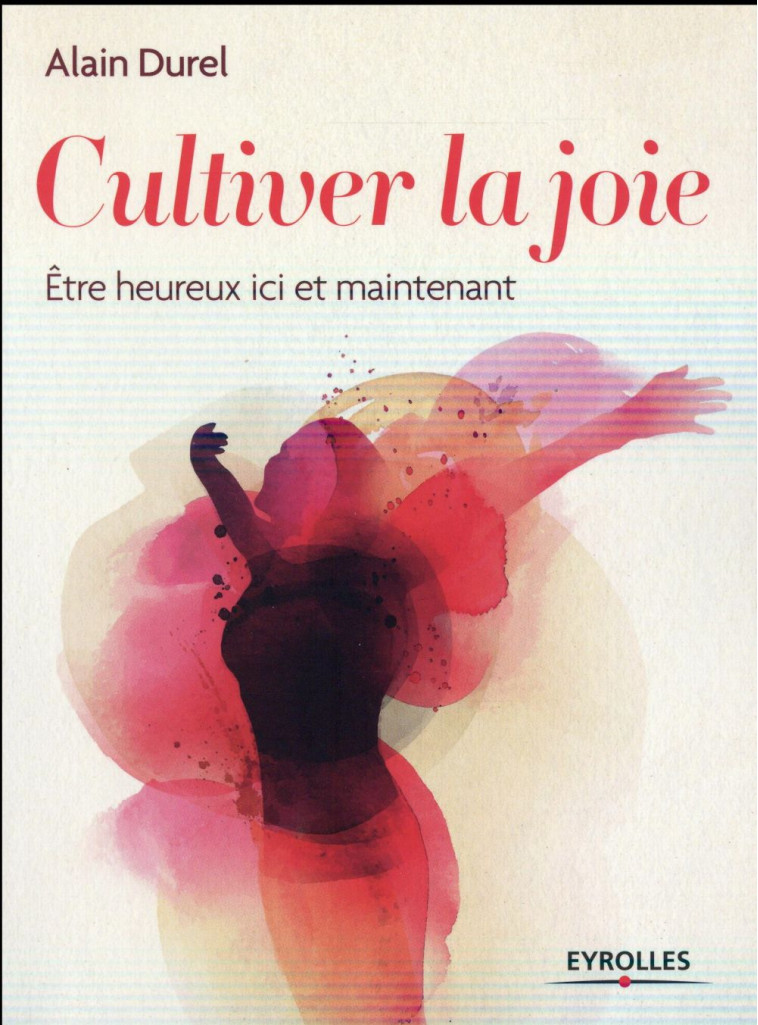 CULTIVER LA JOIE - ETRE HEUREUX ICI ET MAINTENANT. - DUREL ALAIN - Eyrolles