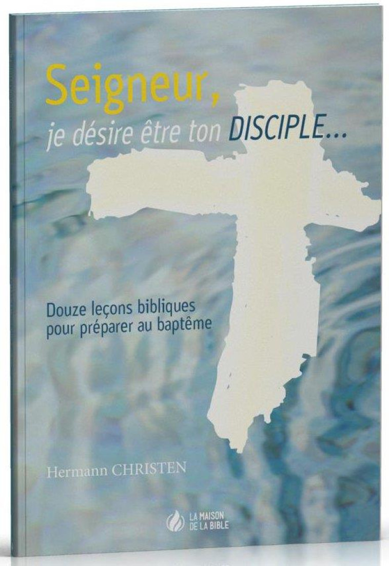 SEIGNEUR, JE DESIRE ETRE TON DISCIPLE  -  DOUZE LECONS BIBLIQUES POUR PREPARER AU BAPTEME - CHRISTEN, HERMANN - MAISON BIBLE