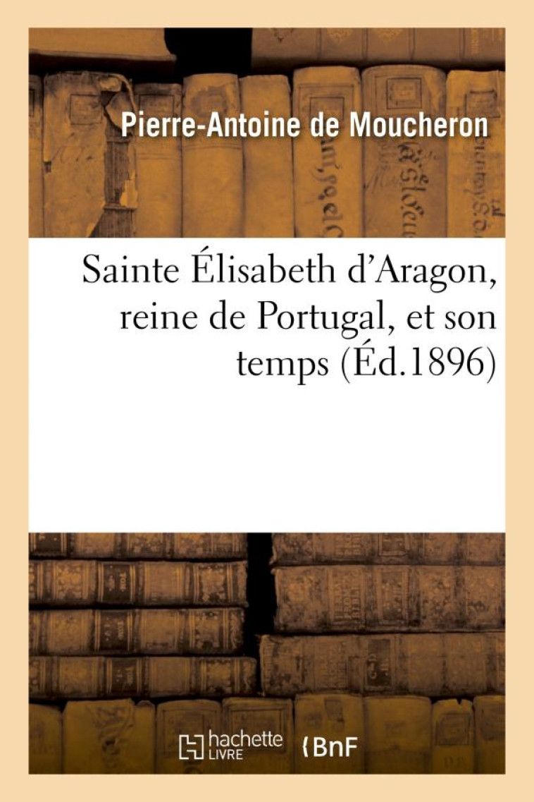 SAINTE ELISABETH D-ARAGON, REINE DE PORTUGAL, ET SON TEMPS - MOUCHERON P-A. - HACHETTE