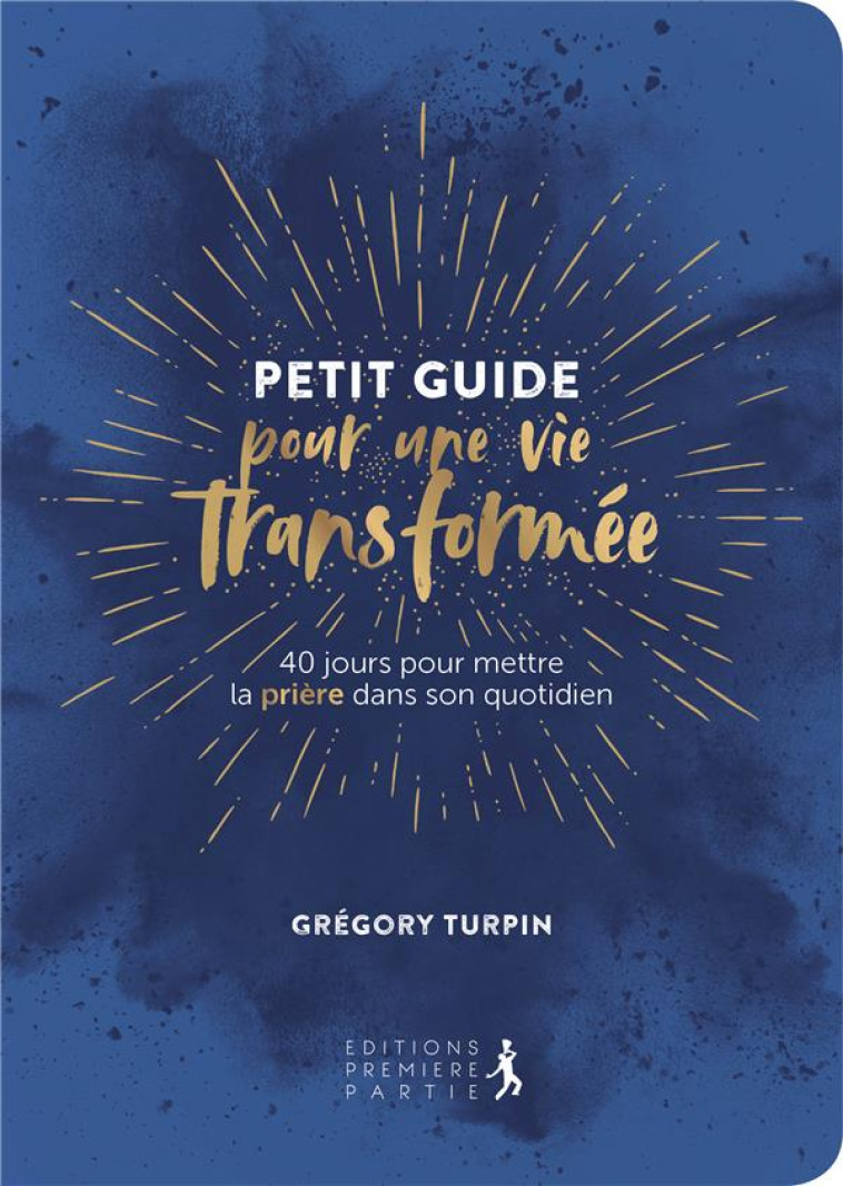 PETIT GUIDE POUR UNE VIE TRANSFORMEE - 40 JOURS POUR METTRE LA PRIERE DANS SON QUOTIDIEN - TURPIN GREGORY - PREMIERE PARTIE