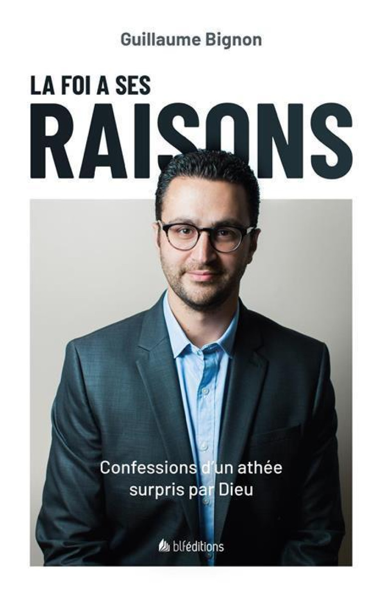 LA FOI A SES RAISONS - CONFESSIONS D-UN ATHEE SURPRIS PAR DIEU - BIGNON GUILLAUME - BLF EUROPE