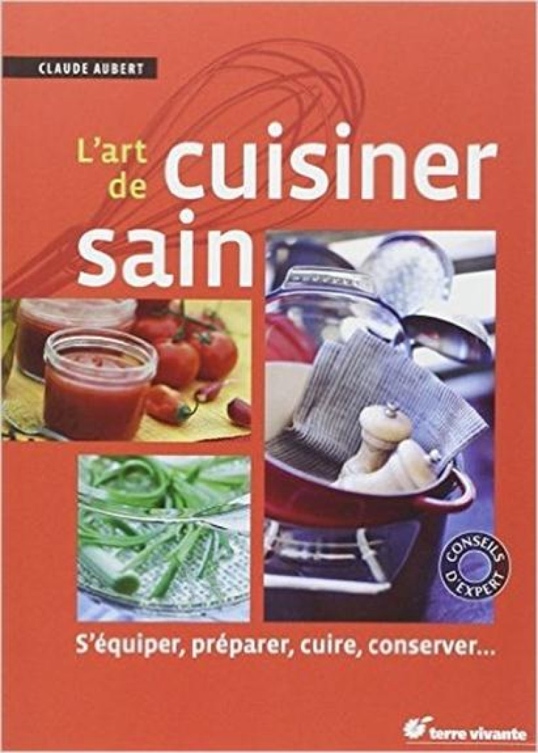 L-ART DE CUISINER SAIN - S-EQUIPER, PREPARER, CUIRE, CONSERVER - AUBERT CLAUDE - TERRE VIVANTE