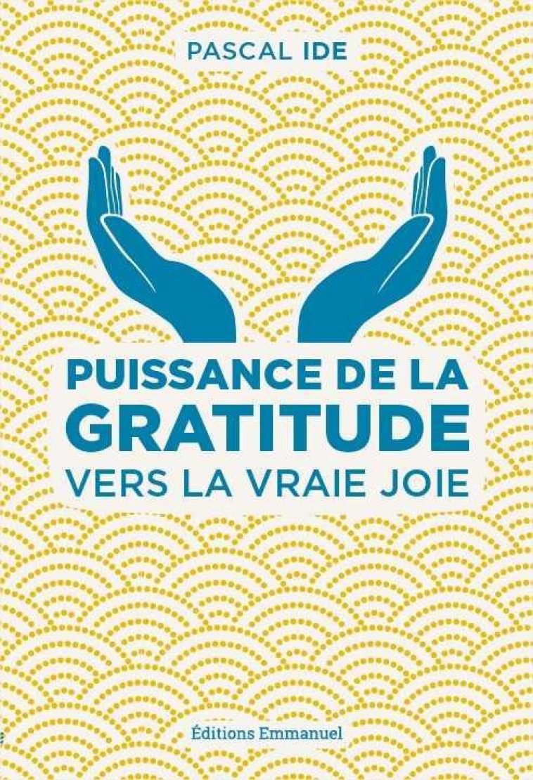 PUISSANCE DE LA GRATITUDE - VERS LA VRAIE JOIE - IDE PASCAL - Ed. de l'Emmanuel