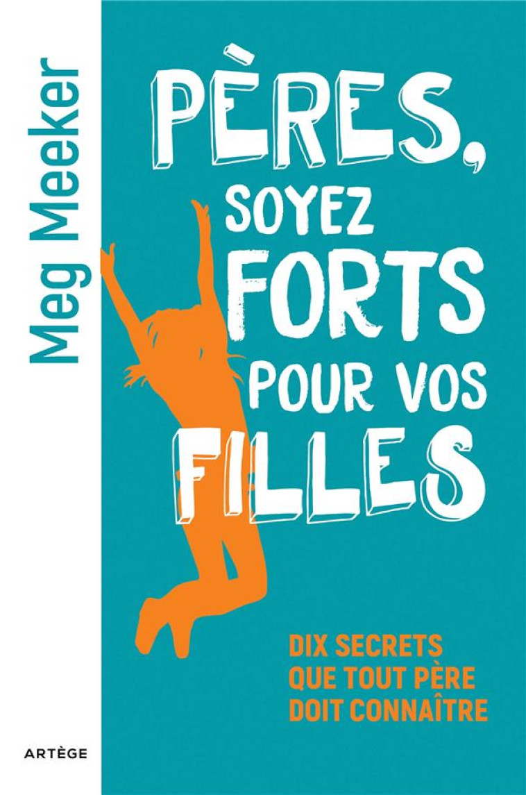 PERES, SOYEZ FORTS POUR VOS FILLES - DIX SECRETS QUE TOUT PERE DOIT CONNAITRE - MEEKER MEG - ARTEGE