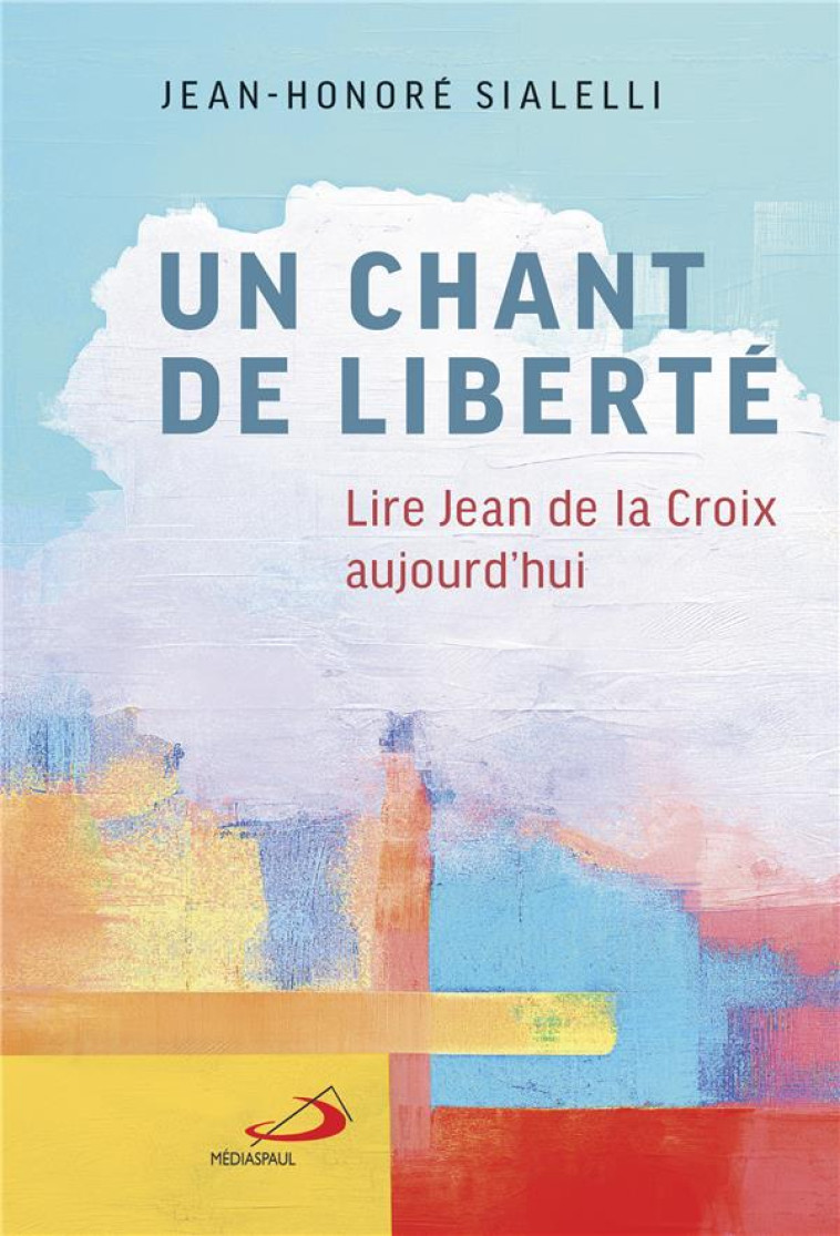 UN CHANT DE LIBERTE - LIRE JEAN DE LA CROIX AUJOURD'HUI - SIALELLI JEAN-HONORE - MEDIASPAUL QC