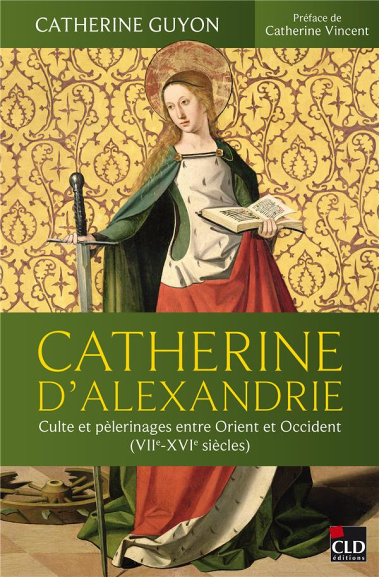 CATHERINE D'ALEXANDRIE - CULTE ET PELERINAGES ENTRE ORIENT ET OCCIDENT (VIIE-XVIE SIECLES) - GUYON CATHERINE - CLD