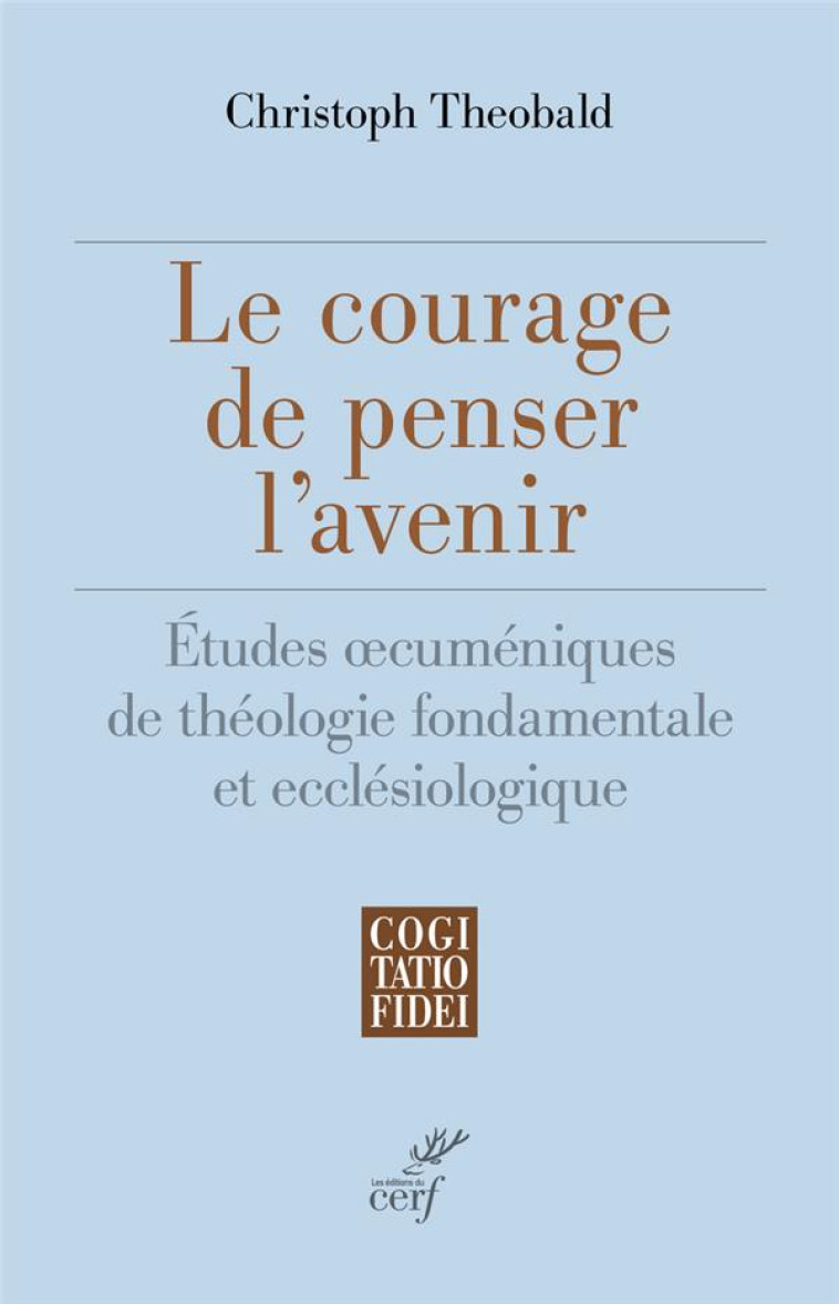 LE COURAGE DE PENSER L'AVENIR - ETUDES OECUMENIQUES DE THEOLOGIE FONDAMENTALE ET ECCLESIOLOGIQUE - THEOBALD CHRISTOPH - CERF