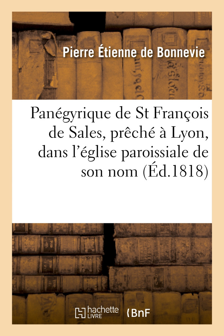 Panégyrique de St François de Sales, prêché à Lyon, dans l'église paroissiale de son nom, le jour - Bonnevie Pierre Étienne - HACHETTE BNF