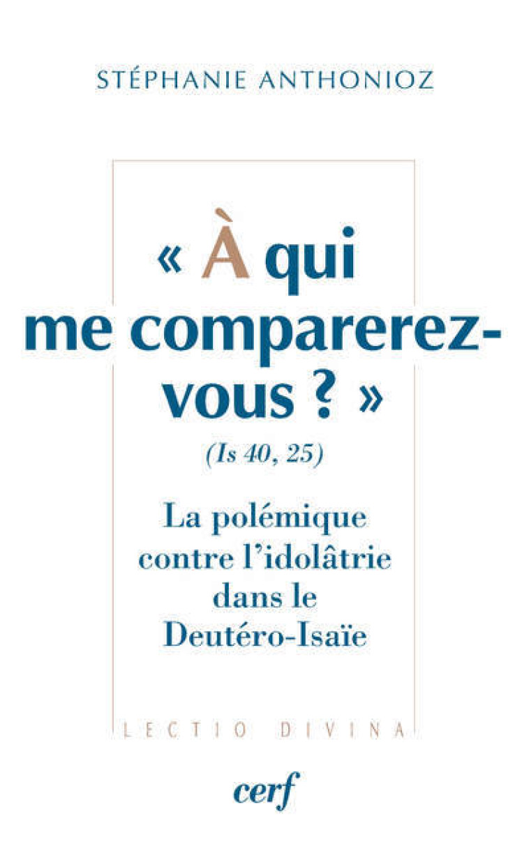 À qui me comparerez-vous ? (Is 40,25) La polémique contre l'idolâtrie dans le Deutéro-Isaïe - Stéphanie Anthonioz - CERF