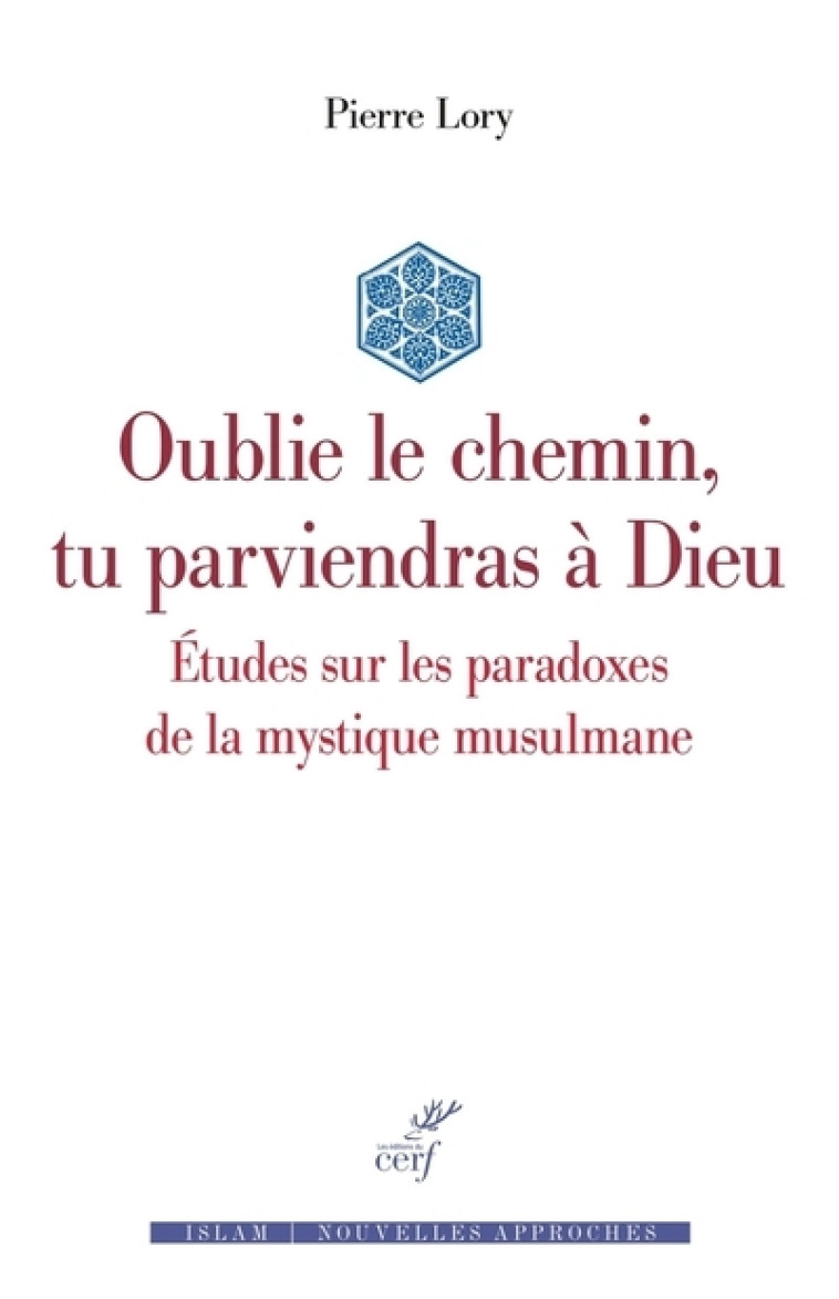 OUBLIE LE CHEMIN, TU PARVIENDRAS A DIEU - ETUDES SUR LES PARADOXES DE LA MYSTIQUE MUSULMANE - Pierre Lory - CERF