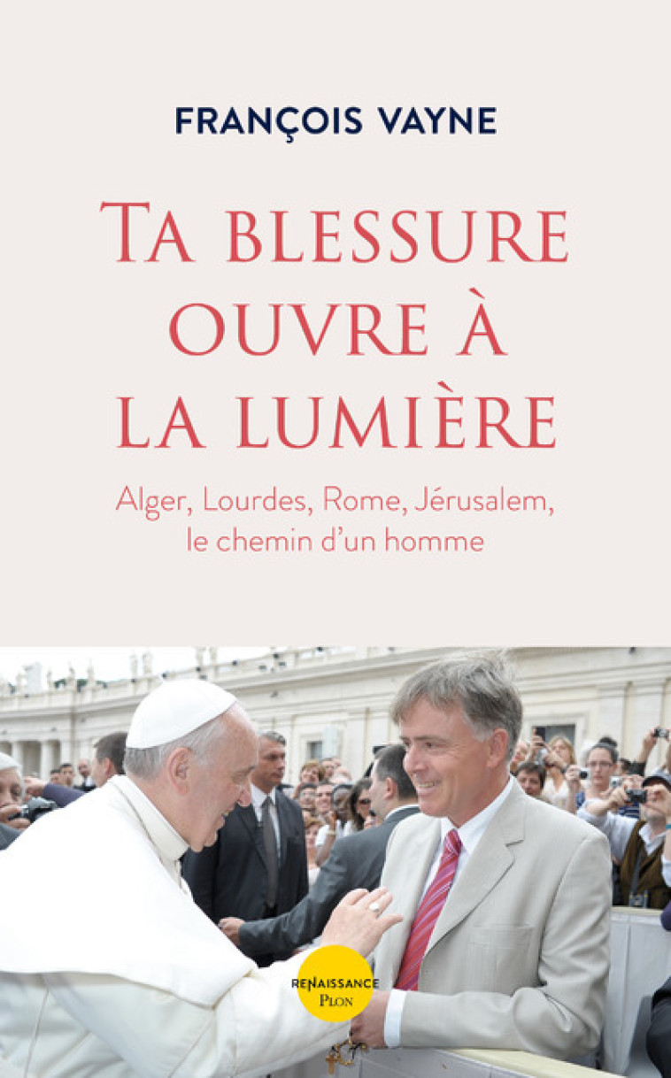 Ta blessure ouvre à la lumière - Alger, Lourdes, Rome, Jérusalem, le chemin d'un homme - François Vayne - PLON