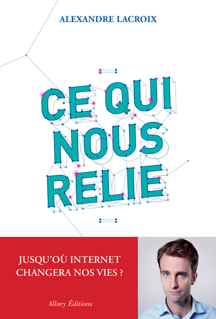 Ce qui nous relie. Jusqu'où Internet changera nos vies ? - Alexandre Lacroix - ALLARY