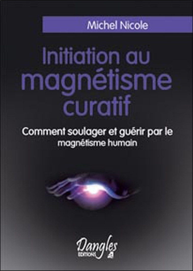 Initiation au magnétisme curatif - comment soulager et guérir par le magnétisme humain - Michel Nicole - DANGLES