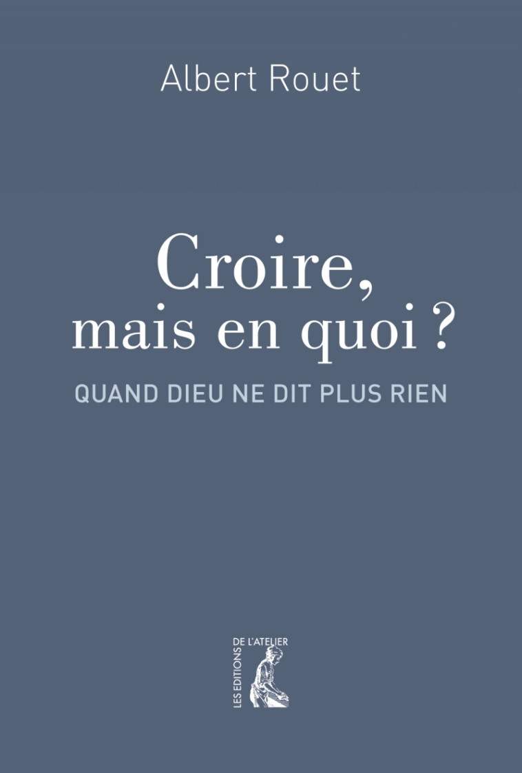 Croire, mais en quoi ? Quand Dieu ne dit plus rien - Albert ROUET - ATELIER