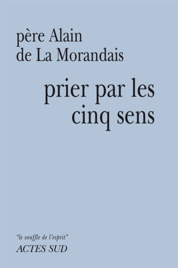 Prier par les cinq sens - Alain Maillard de la Morandais - ACTES SUD