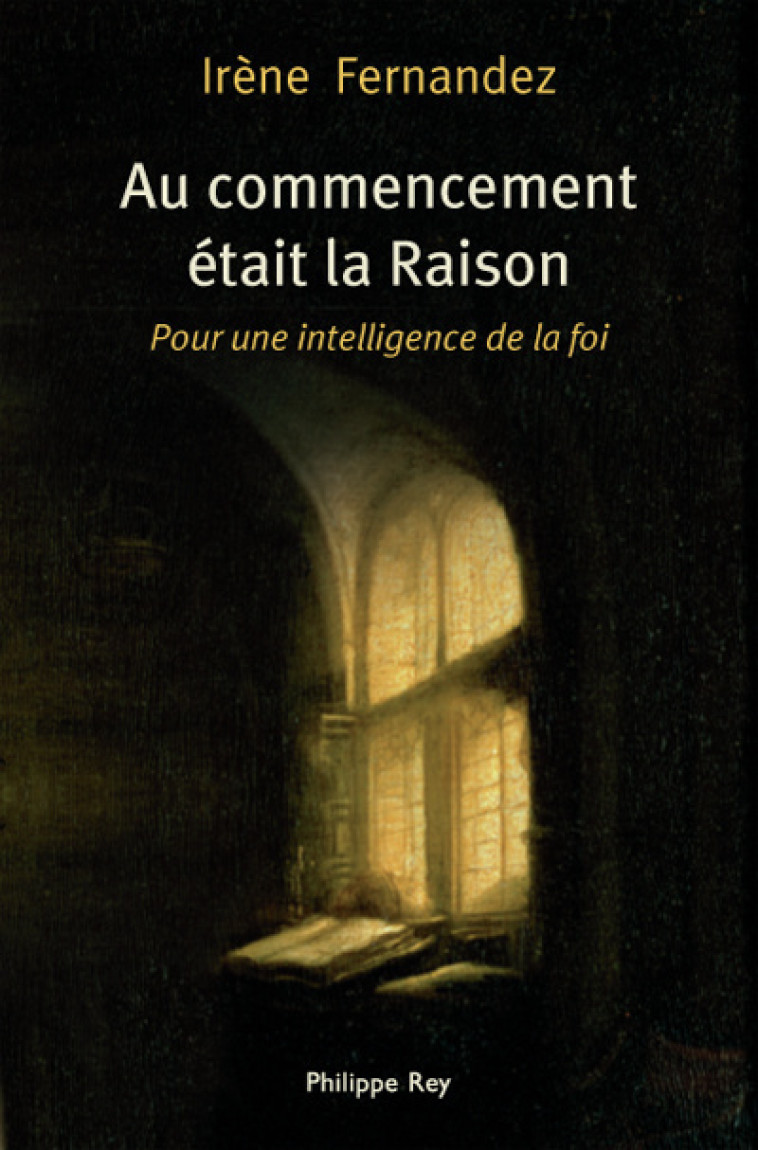 Au commencement était la Raison - Pour une intelligence de la foi - Irène Fernandez - REY