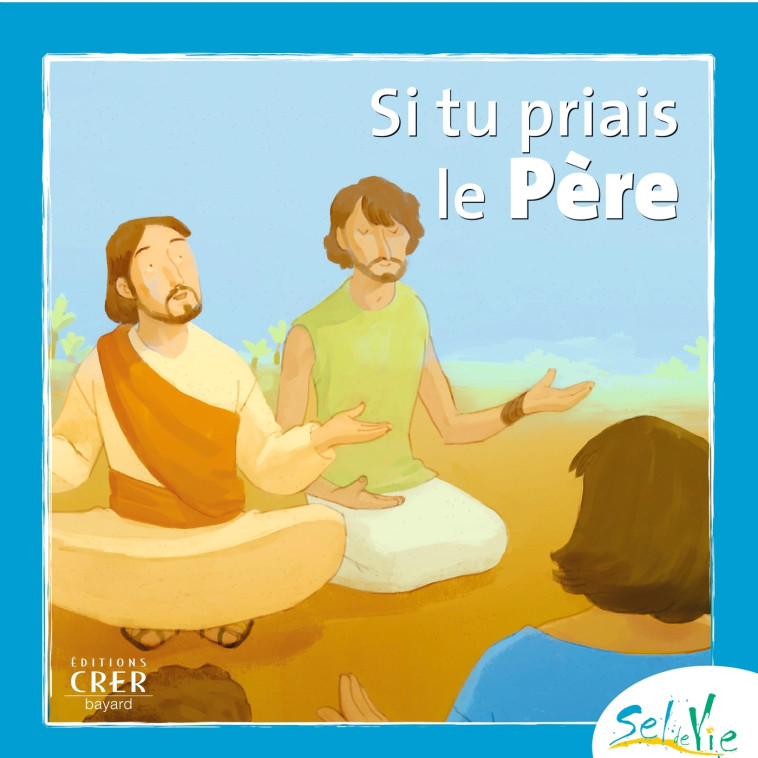 Sel de Vie- 7/9 ans - Si tu priais le Père -  SERVICE DE CATÉCHÈSE DU DIOCÈSE DE QUIMPER - CRER BAYARD