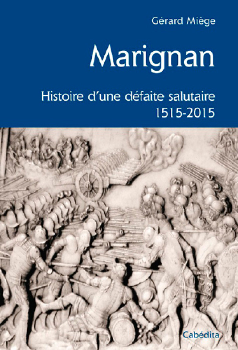 MARIGNAN, HISTOIRE D'UNE DEFAITE SALUTAIRE 1515-2015 - MIEGE GERARD - CABEDITA