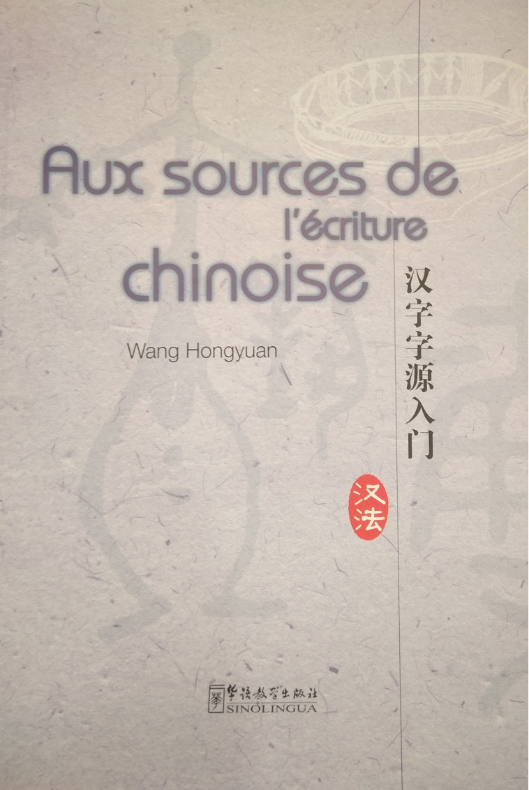 AUX SOURCES DE L'ECRITURE CHINOISE   Hanzi Ziyuan Rumen 汉字字源入门, 2011 (Bilingue Français - Chinois) -  WANG HONGYUAN - SINOLINGUA