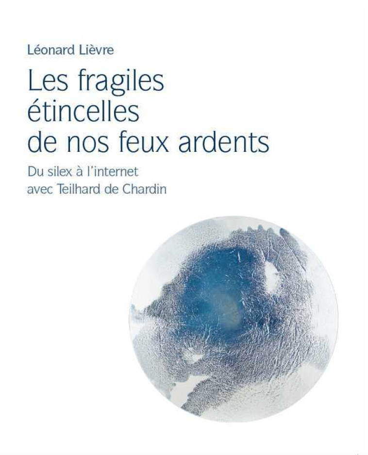 Les fragiles étincelles de nos feux ardents - du silex à l'internet avec Teilhard de Chardin - Léonard LELIEVRE - LES ACTEURS